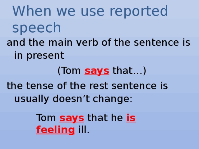 When we use reported speech and the main verb of the sentence is in present (Tom says that…) the tense of the rest sentence is usually doesn’t change: Tom says that he is  feeling ill. 