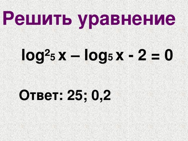 Решить уравнение   lоg² 5 х – lоg 5  х - 2 = 0  Ответ: 25; 0,2 