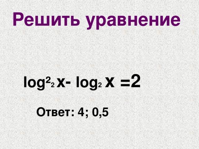 Решить уравнение  log² 2 х- log 2  х =2   Ответ: 4; 0,5 