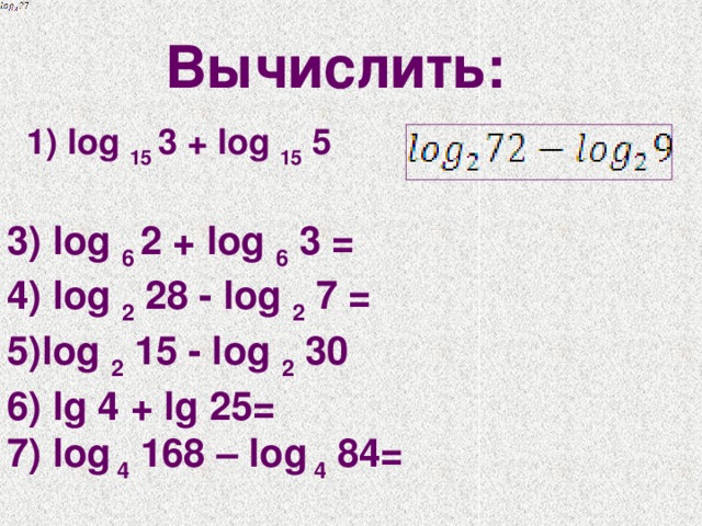 Вычислить: 1) log  15  3 + log  15  5  3) log  6  2 + log  6  3 = 4) log  2  28 - log  2  7 = 5)log  2  15 - log  2  30 6) lg 4 + lg 25= 7) log 4 168 – log 4 84= 