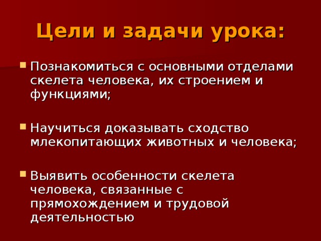 Цели и задачи урока: Познакомиться с основными отделами скелета человека, их строением и функциями; Научиться доказывать сходство млекопитающих животных и человека; Выявить особенности скелета человека, связанные с прямохождением и трудовой деятельностью 
