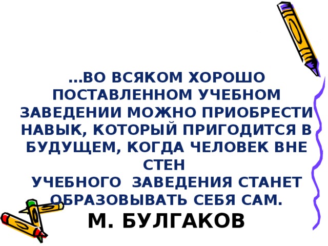 … ВО ВСЯКОМ ХОРОШО ПОСТАВЛЕННОМ УЧЕБНОМ ЗАВЕДЕНИИ МОЖНО ПРИОБРЕСТИ НАВЫК, КОТОРЫЙ ПРИГОДИТСЯ В БУДУЩЕМ, КОГДА ЧЕЛОВЕК ВНЕ СТЕН  УЧЕБНОГО ЗАВЕДЕНИЯ СТАНЕТ ОБРАЗОВЫВАТЬ СЕБЯ САМ.  М. БУЛГАКОВ 
