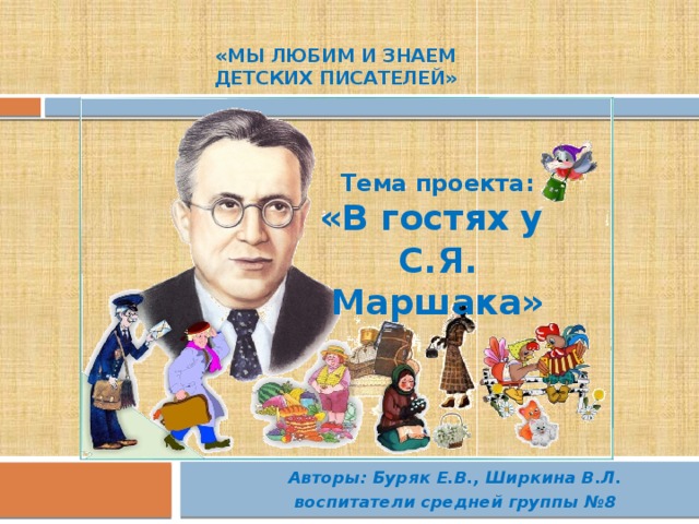 «Мы любим и знаем Детских писателей» Тема проекта: «В гостях у С.Я. Маршака» Авторы: Буряк Е.В., Ширкина В.Л.  воспитатели средней группы №8 