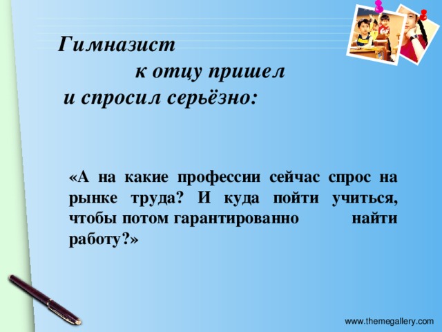 Гимназист  к отцу пришел  и спросил серьёзно: «А на какие профессии сейчас спрос на рынке труда? И куда пойти учиться, чтобы потом гарантированно найти работу?»