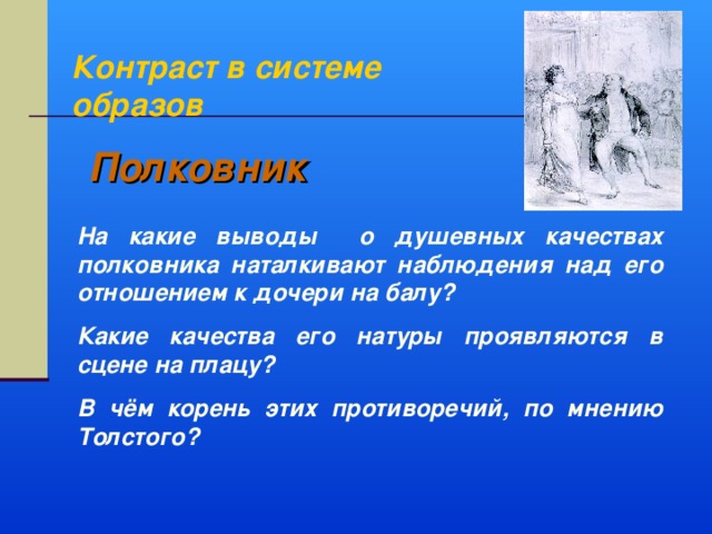 Контраст в системе образов Полковник На какие выводы о душевных качествах полковника наталкивают наблюдения над его отношением к дочери на балу? Какие качества его натуры проявляются в сцене на плацу? В чём корень этих противоречий, по мнению Толстого? 