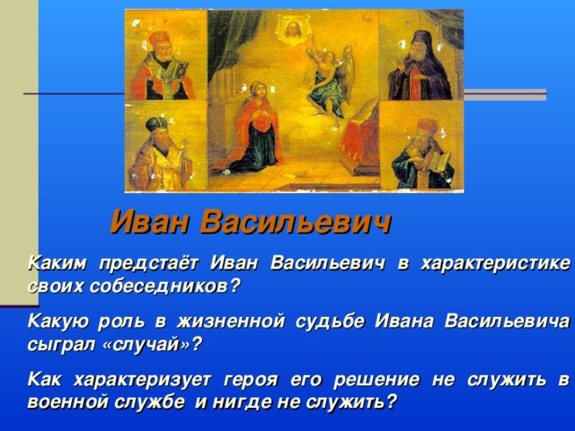 Иван Васильевич Каким предстаёт Иван Васильевич в характеристике своих собеседников? Какую роль в жизненной судьбе Ивана Васильевича сыграл «случай»? Как характеризует героя его решение не служить в военной службе и нигде не служить? 