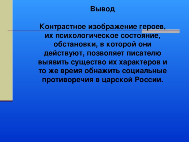 Вывод  Контрастное изображение героев, их психологическое состояние, обстановки, в которой они действуют, позволяет писателю выявить существо их характеров и то же время обнажить социальные противоречия в царской России. 