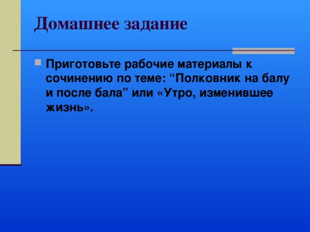 Домашнее задание   Приготовьте рабочие материалы к сочинению по теме: “Полковник на балу и после бала” или «Утро, изменившее жизнь».   