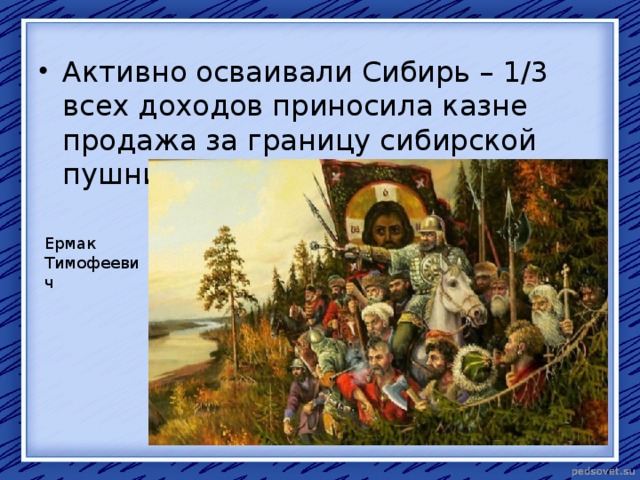 Активно осваивали Сибирь – 1/3 всех доходов приносила казне продажа за границу сибирской пушнины. Ермак Тимофеевич 
