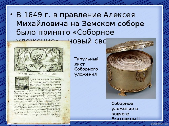В 1649 г. в правление Алексея Михайловича на Земском соборе было принято «Соборное уложение» – новый свод законов. Титульный лист Соборного уложения Соборное уложение в ковчеге Екатерины II 