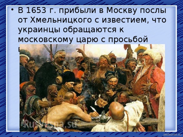 В 1653 г. прибыли в Москву послы от Хмельницкого с известием, что украинцы обращаются к московскому царю с просьбой взять Украину под свою защиту. 