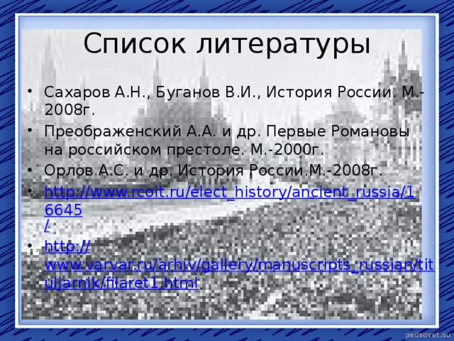 Список литературы Сахаров А.Н., Буганов В.И., История России. М.-2008г. Преображенский А.А. и др. Первые Романовы на российском престоле. М.-2000г. Орлов А.С. и др. История России.М.-2008г. http://www.rcoit.ru/elect_history/ancient_russia/16645 / http:// www.varvar.ru/arhiv/gallery/manuscripts_russian/tituljarnik/filaret1.html 