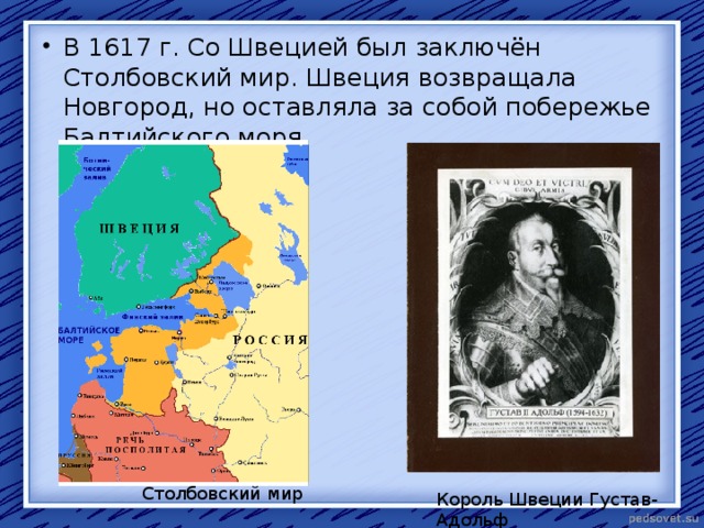 В 1617 г. Со Швецией был заключён Столбовский мир. Швеция возвращала Новгород, но оставляла за собой побережье Балтийского моря.  Столбовский мир Король Швеции Густав-Адольф 