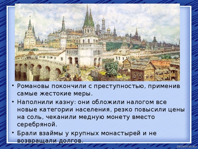 Романовы покончили с преступностью, применив самые жестокие меры. Наполнили казну: они обложили налогом все новые категории населения, резко повысили цены на соль, чеканили медную монету вместо серебряной. Брали взаймы у крупных монастырей и не возвращали долгов. 