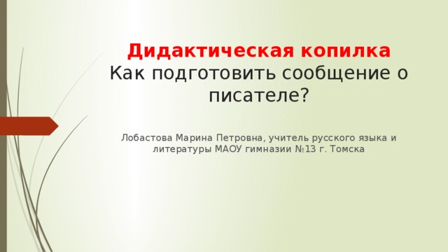 Дидактическая копилка  Как подготовить сообщение о писателе?   Лобастова Марина Петровна, учитель русского языка и литературы МАОУ гимназии №13 г. Томска 