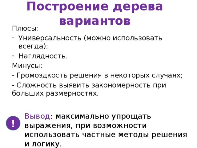 Построение дерева вариантов Плюсы: Универсальность (можно использовать всегда); Наглядность. Минусы: - Громоздкость решения в некоторых случаях; - Сложность выявить закономерность при больших размерностях. Вывод : максимально упрощать выражения, при возможности использовать частные методы решения и логику. ! 