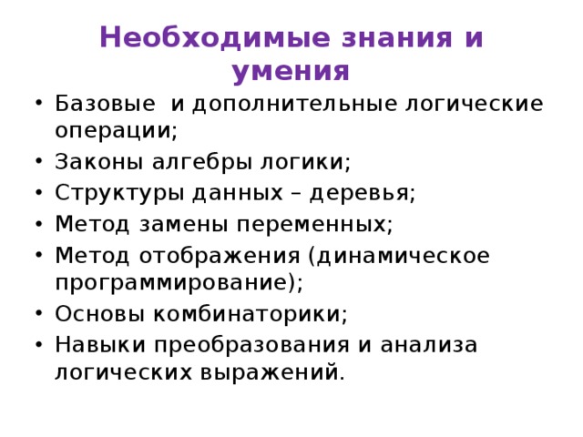 Необходимые знания и умения Базовые и дополнительные логические операции; Законы алгебры логики; Структуры данных – деревья; Метод замены переменных; Метод отображения (динамическое программирование); Основы комбинаторики; Навыки преобразования и анализа логических выражений. 