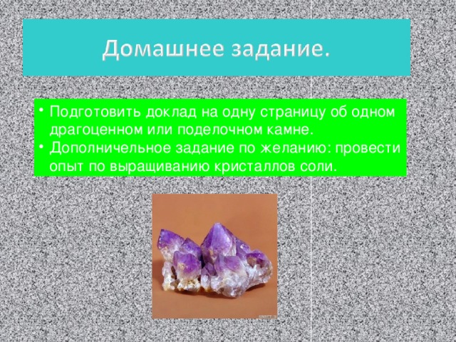 Подготовить доклад на одну страницу об одном драгоценном или поделочном камне. Дополничельное задание по желанию: провести опыт по выращиванию кристаллов соли. 