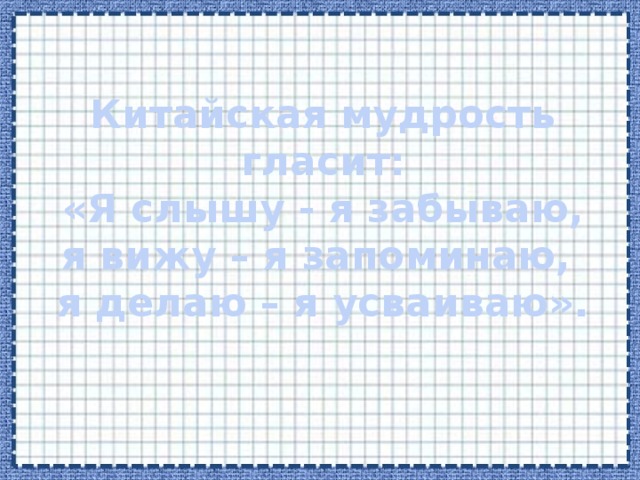 Китайская мудрость гласит:  «Я слышу - я забываю,  я вижу – я запоминаю,  я делаю – я усваиваю».   