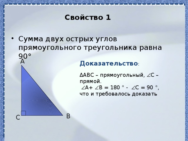 Свойство 1 Сумма двух острых углов прямоугольного треугольника равна 90 ° Доказательство : A ΔABC – прямоугольный,  С – прямой.   A+  B = 180 ° -  C = 90 °, что и требовалось доказать B C 