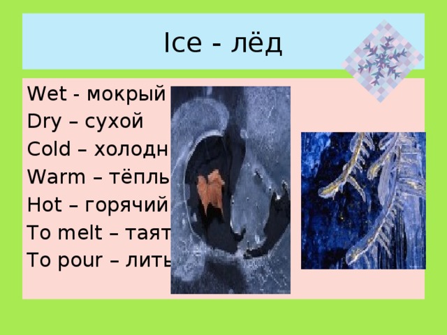 Ice - лёд Wet - мокрый Dry – сухой Cold – холодный Warm – тёплый Hot – горячий To melt – таять To pour – лить 