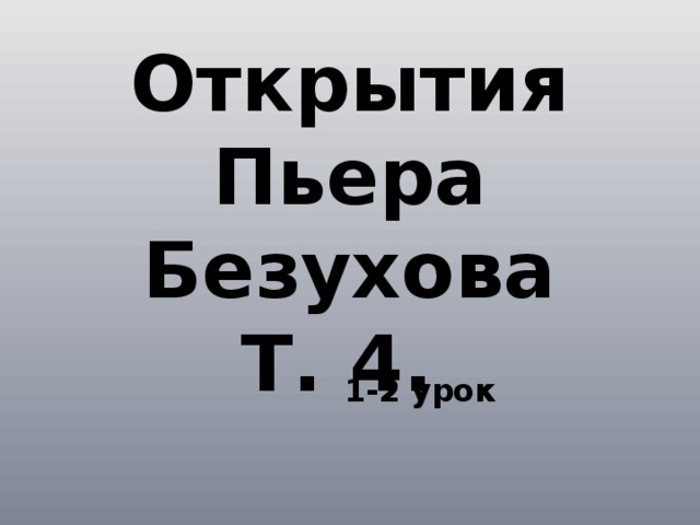 Открытия Пьера Безухова  Т. 4. 1-2 урок 