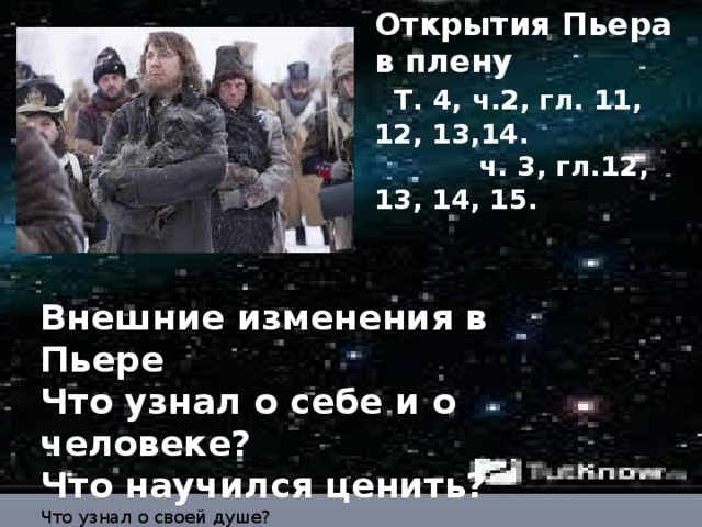 Открытия Пьера в плену   Т. 4, ч.2, гл. 11, 12, 13,14.  ч. 3, гл.12, 13, 14, 15.   Внешние изменения в Пьере Что узнал о себе и о человеке? Что научился ценить? Что узнал о своей душе? 