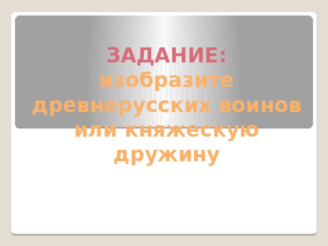 ЗАДАНИЕ:  изобразите древнерусских воинов или княжескую дружину 