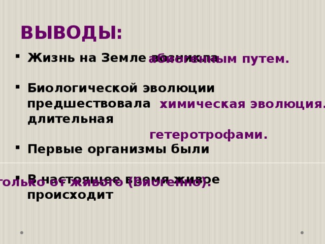 ВЫВОДЫ: Жизнь на Земле возникла  Биологической эволюции предшествовала длительная  Первые организмы были  В настоящее время живое происходит абиогенным путем. химическая эволюция. гетеротрофами. только от живого (биогенно). 