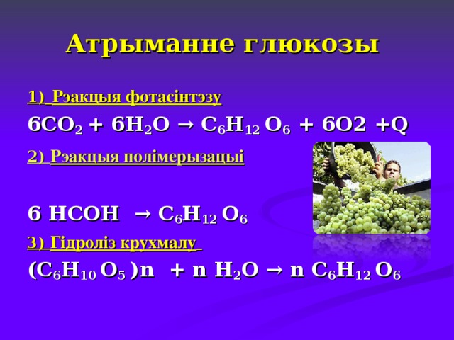 Атрыманне глюкозы 1)  Рэакцыя фотасінтэзу 6СО 2 + 6 H 2 O → С 6 Н 12 О 6 + 6О2 + Q 2) Рэакцыя полімерызацыі  6 НСОН → С 6 Н 12 О 6  3) Гідроліз крухмалу  (С 6 Н 10 О 5 ) n + n H 2 O → n С 6 Н 12 О 6  