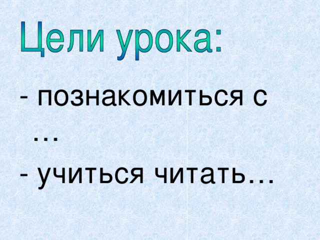 - познакомиться с … - учиться читать… 