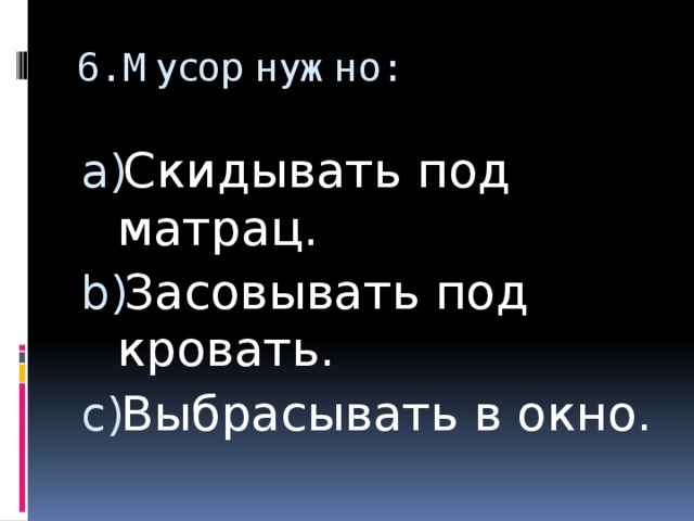 6. Мусор нужно: Скидывать под матрац. Засовывать под кровать. Выбрасывать в окно. 