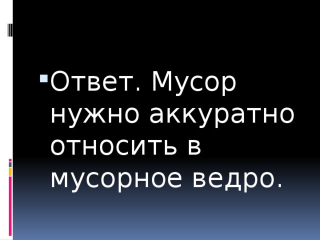 Ответ. Мусор нужно аккуратно относить в мусорное ведро. 