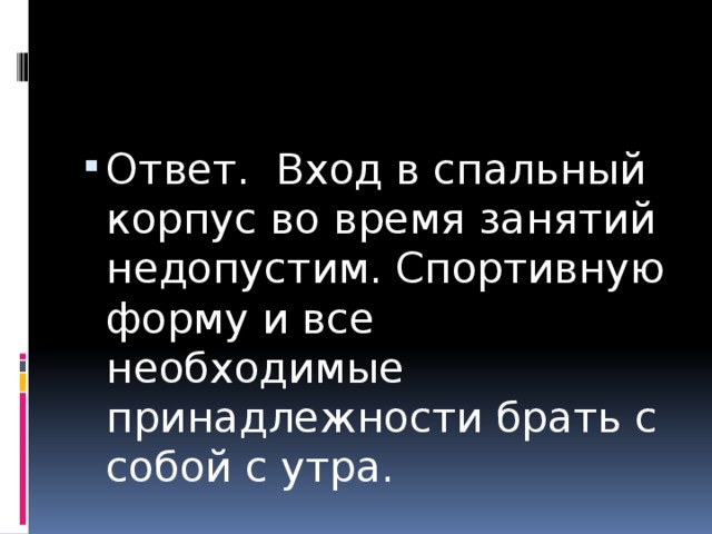 Ответ. Вход в спальный корпус во время занятий недопустим. Спортивную форму и все необходимые принадлежности брать с собой с утра. 