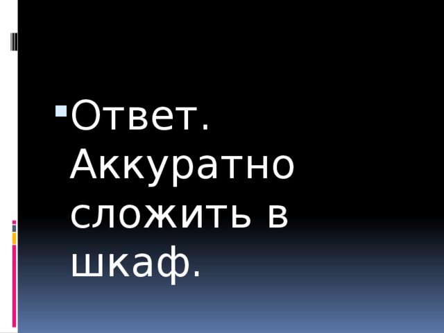 Ответ. Аккуратно сложить в шкаф. 