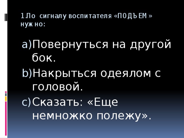 1.По сигналу воспитателя «ПОДЪЕМ» нужно: Повернуться на другой бок. Накрыться одеялом с головой. Сказать: «Еще немножко полежу». 