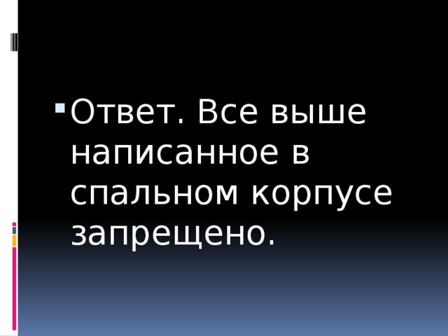 Ответ. Все выше написанное в спальном корпусе запрещено. 