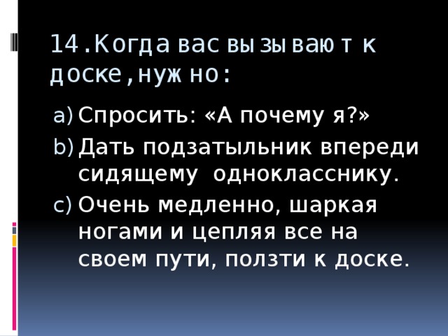 14. Когда вас вызывают к доске, нужно: Спросить: «А почему я?» Дать подзатыльник впереди сидящему однокласснику. Очень медленно, шаркая ногами и цепляя все на своем пути, ползти к доске. 