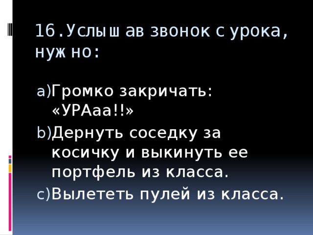 16. Услышав звонок с урока, нужно: Громко закричать: «УРАаа!!» Дернуть соседку за косичку и выкинуть ее портфель из класса. Вылететь пулей из класса. 