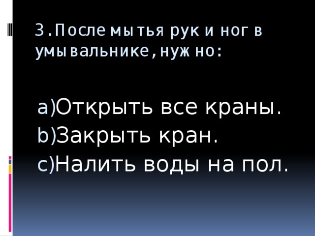 3. После мытья рук и ног в умывальнике, нужно: Открыть все краны. Закрыть кран. Налить воды на пол. 