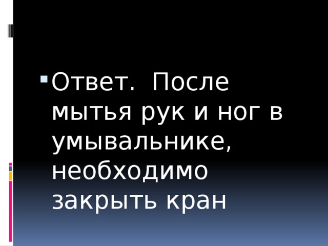 Ответ. После мытья рук и ног в умывальнике, необходимо закрыть кран 