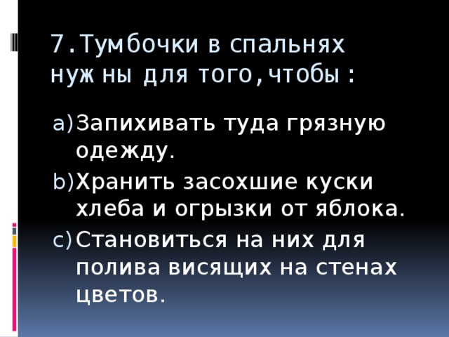 7. Тумбочки в спальнях нужны для того, чтобы: Запихивать туда грязную одежду. Хранить засохшие куски хлеба и огрызки от яблока. Становиться на них для полива висящих на стенах цветов. 