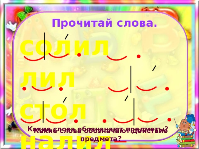 Прочитай слова. солил лил стол налил салат столик  Какие слова обозначают предметы? Какие слова обозначают действие предмета? 