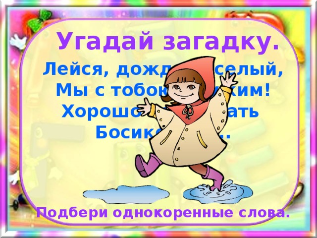 Угадай загадку. Лейся, дождь веселый, Мы с тобою дружим! Хорошо нам бегать Босиком по... Подбери однокоренные слова. 