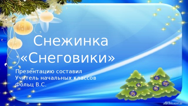  Снежинка «Снеговики» Презентацию составил Учитель начальных классов Фольц В.С. 