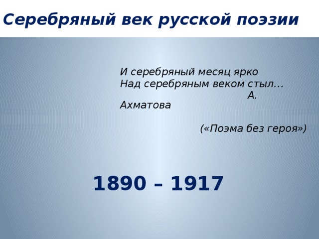 Серебряный век русской поэзии И серебряный месяц ярко Над серебряным веком стыл…  А. Ахматова   («Поэма без героя»)     1890 – 1917  