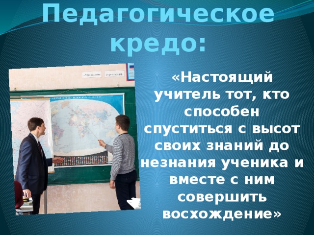 Педагогическое кредо: «Настоящий учитель тот, кто способен спуститься с высот своих знаний до незнания ученика и вместе с ним совершить восхождение» 