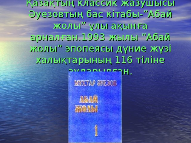 Қазақтың классик жазушысы Әуезовтың бас кітабы-”Абай жолы” ұлы ақынға арналған.1993 жылы ”Абай жолы” эпопеясы дүние жүзі халықтарының 116 тіліне аударылған. 