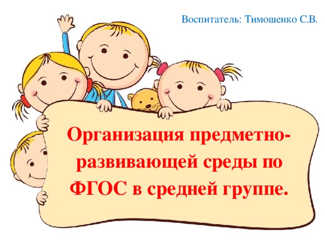  Воспитатель: Тимошенко  С.В. Организация предметно- развивающей среды по ФГОС в средней  группе. 