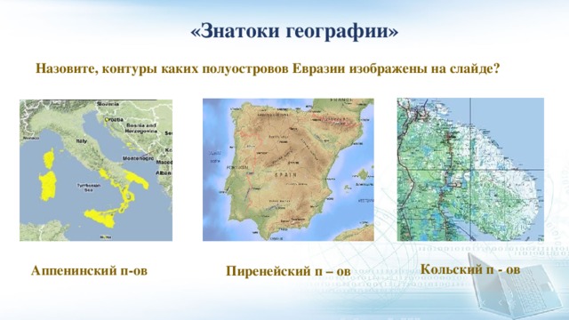  «Знатоки географии» Назовите, контуры каких полуостровов Евразии изображены на слайде? Кольский п - ов Аппенинский п-ов Пиренейский п – ов 